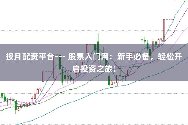 按月配资平台--- 股票入门网：新手必备，轻松开启投资之旅！