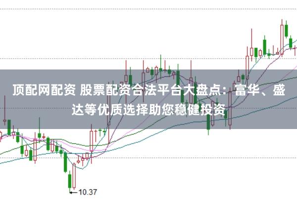 顶配网配资 股票配资合法平台大盘点：富华、盛达等优质选择助您稳健投资