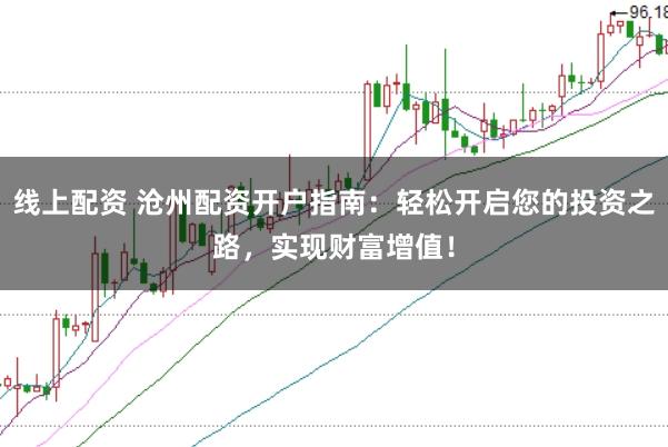 线上配资 沧州配资开户指南：轻松开启您的投资之路，实现财富增值！