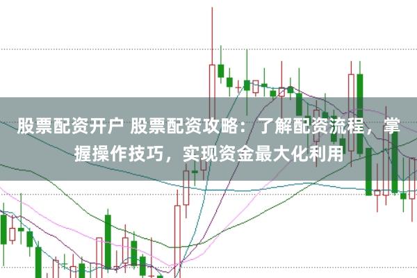 股票配资开户 股票配资攻略：了解配资流程，掌握操作技巧，实现资金最大化利用