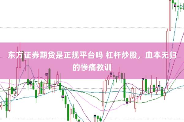 东方证券期货是正规平台吗 杠杆炒股，血本无归的惨痛教训
