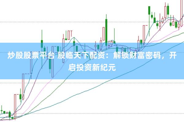 炒股股票平台 股临天下配资：解锁财富密码，开启投资新纪元
