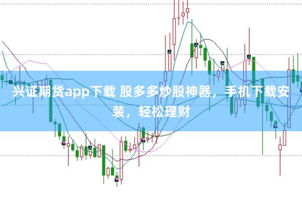 兴证期货app下载 股多多炒股神器，手机下载安装，轻松理财