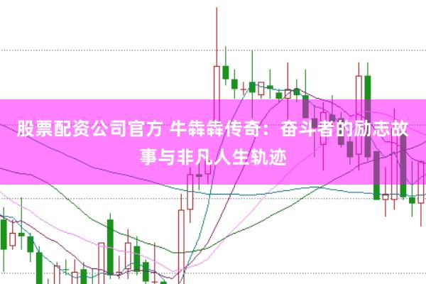 股票配资公司官方 牛犇犇传奇：奋斗者的励志故事与非凡人生轨迹