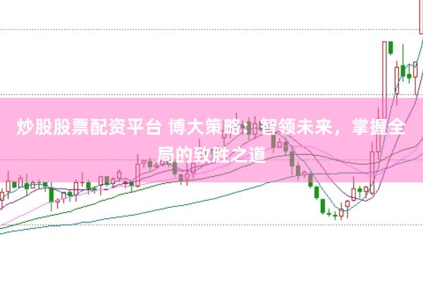 炒股股票配资平台 博大策略：智领未来，掌握全局的致胜之道