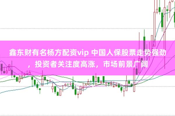 鑫东财有名杨方配资vip 中国人保股票走势强劲，投资者关注度高涨，市场前景广阔