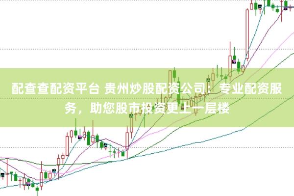 配查查配资平台 贵州炒股配资公司：专业配资服务，助您股市投资更上一层楼