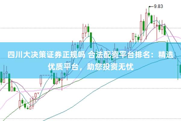 四川大决策证券正规吗 合法配资平台排名：精选优质平台，助您投资无忧
