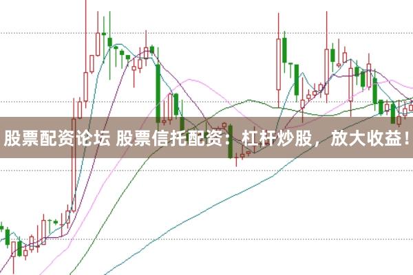 股票配资论坛 股票信托配资：杠杆炒股，放大收益！