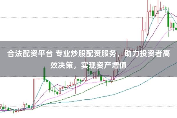 合法配资平台 专业炒股配资服务，助力投资者高效决策，实现资产增值