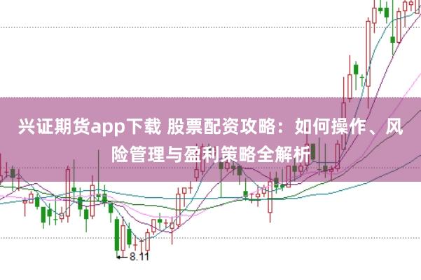兴证期货app下载 股票配资攻略：如何操作、风险管理与盈利策略全解析