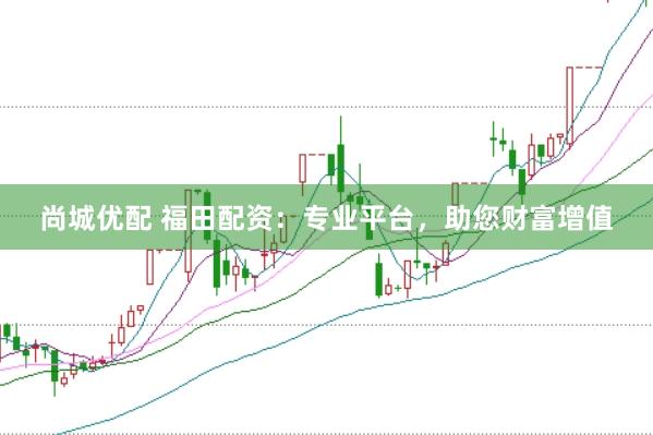 尚城优配 福田配资：专业平台，助您财富增值