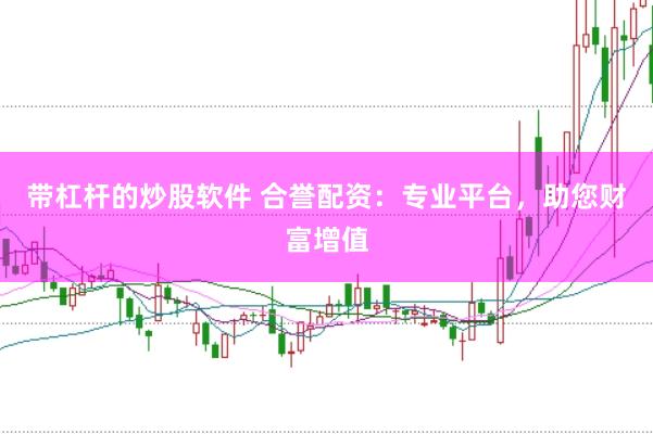 带杠杆的炒股软件 合誉配资：专业平台，助您财富增值