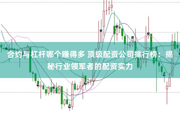合约与杠杆哪个赚得多 顶级配资公司排行榜：揭秘行业领军者的配资实力