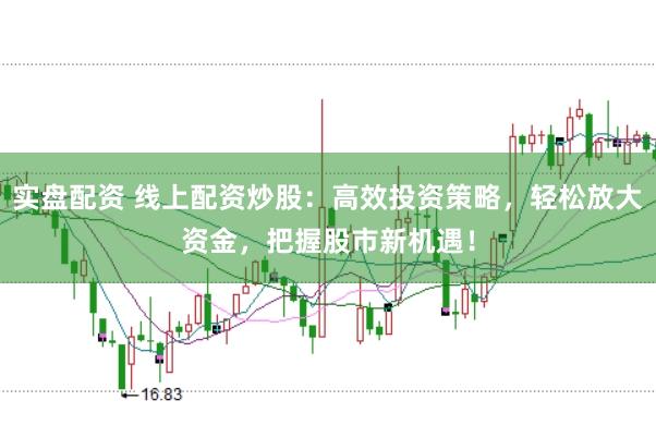 实盘配资 线上配资炒股：高效投资策略，轻松放大资金，把握股市新机遇！