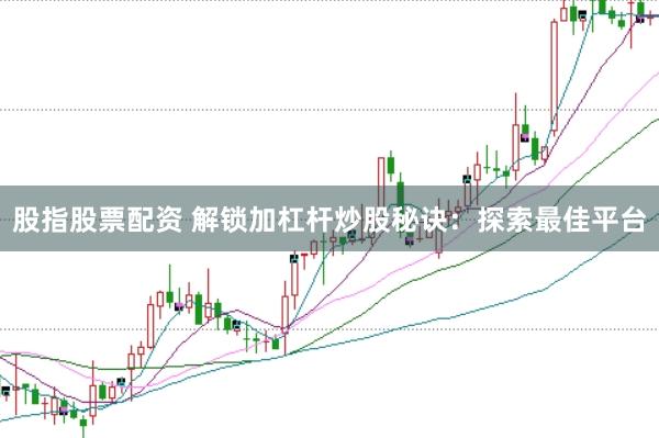 股指股票配资 解锁加杠杆炒股秘诀：探索最佳平台