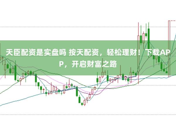 天臣配资是实盘吗 按天配资，轻松理财！下载APP，开启财富之路