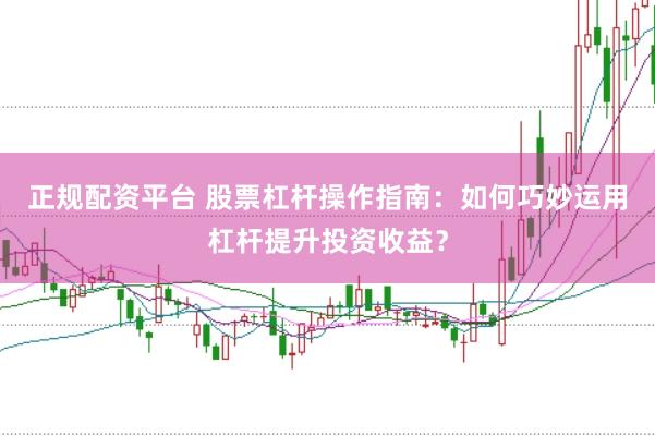 正规配资平台 股票杠杆操作指南：如何巧妙运用杠杆提升投资收益？