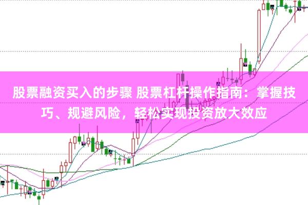 股票融资买入的步骤 股票杠杆操作指南：掌握技巧、规避风险，轻松实现投资放大效应