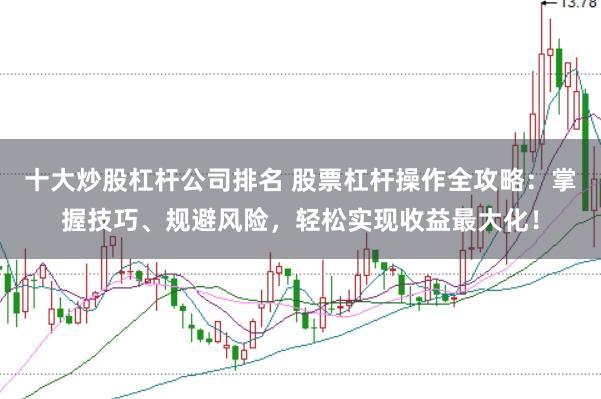 十大炒股杠杆公司排名 股票杠杆操作全攻略：掌握技巧、规避风险，轻松实现收益最大化！
