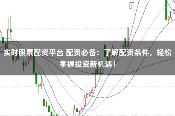 实时股票配资平台 配资必备：了解配资条件，轻松掌握投资新机遇！