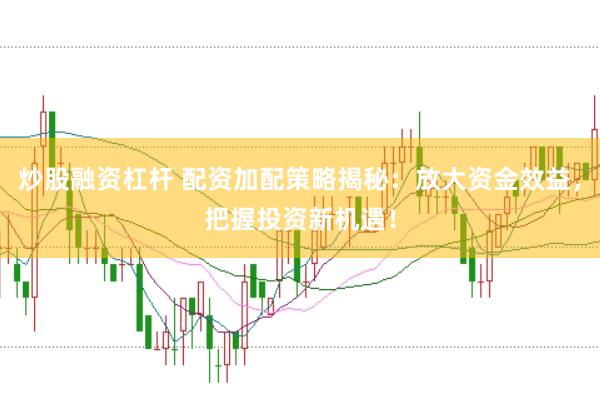 炒股融资杠杆 配资加配策略揭秘：放大资金效益，把握投资新机遇！