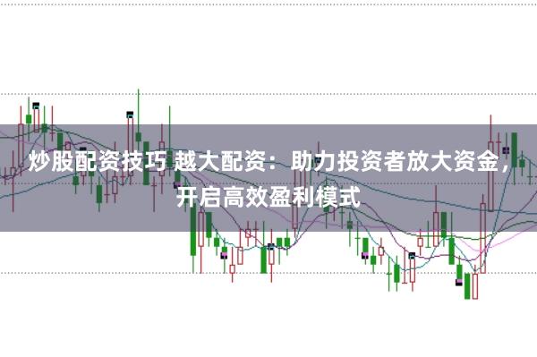 炒股配资技巧 越大配资：助力投资者放大资金，开启高效盈利模式