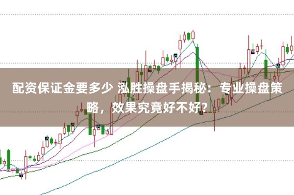 配资保证金要多少 泓胜操盘手揭秘：专业操盘策略，效果究竟好不好？