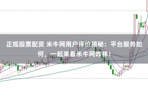 正规股票配资 米牛网用户评价揭秘：平台服务如何，一起来看米牛网咋样！