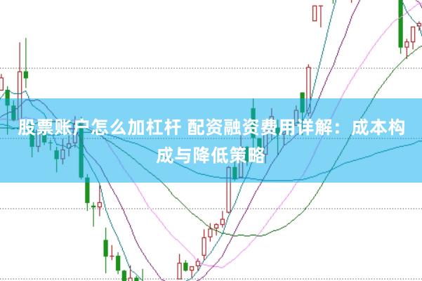 股票账户怎么加杠杆 配资融资费用详解：成本构成与降低策略