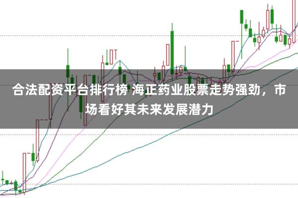 合法配资平台排行榜 海正药业股票走势强劲，市场看好其未来发展潜力