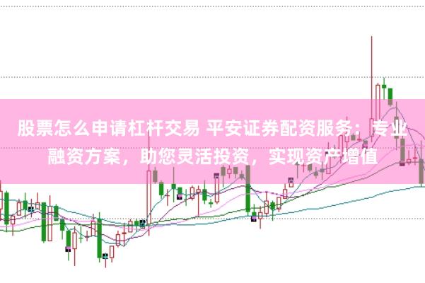 股票怎么申请杠杆交易 平安证券配资服务:专业融资方案,助您灵活投资,实现资产增值