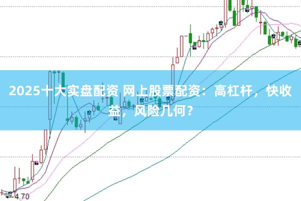 2025十大实盘配资 网上股票配资：高杠杆，快收益，风险几何？