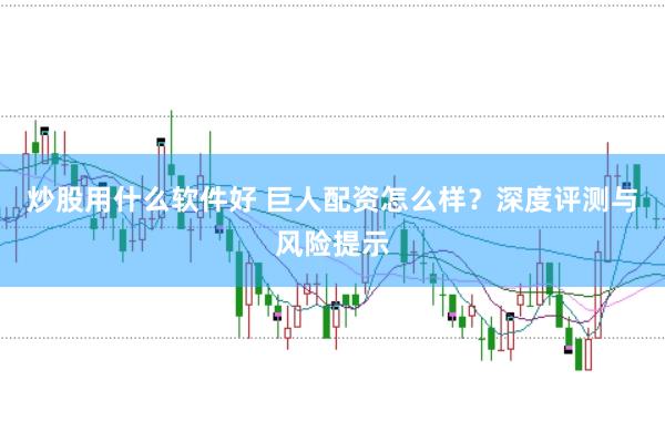 炒股用什么软件好 巨人配资怎么样?深度评测与风险提示