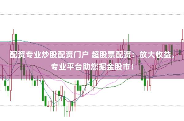 配资专业炒股配资门户 超股票配资：放大收益，专业平台助您掘金股市！