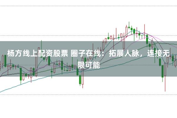 杨方线上配资股票 圈子在线:拓展人脉,连接无限可能