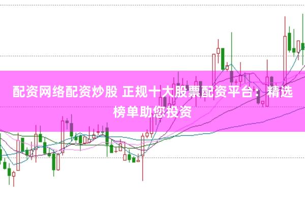 配资网络配资炒股 正规十大股票配资平台：精选榜单助您投资