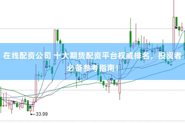 在线配资公司 十大期货配资平台权威排名，投资者必备参考指南！