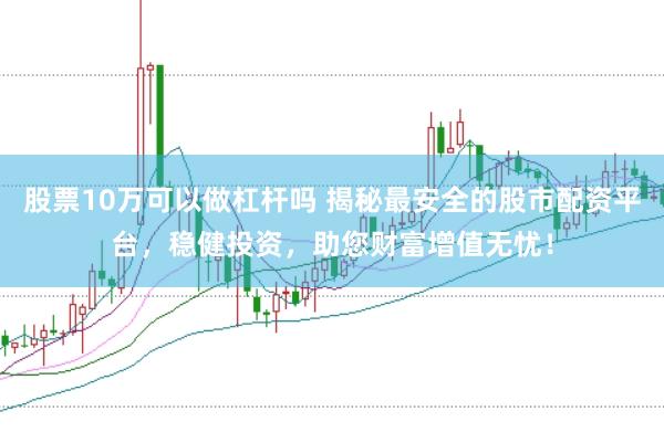 股票10万可以做杠杆吗 揭秘最安全的股市配资平台，稳健投资，助您财富增值无忧！