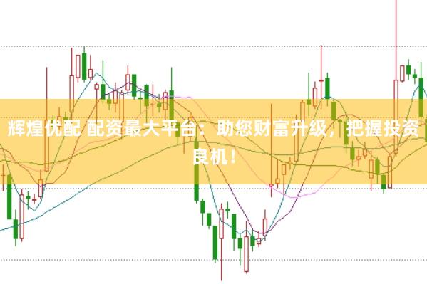 辉煌优配 配资最大平台:助您财富升级,把握投资良机!