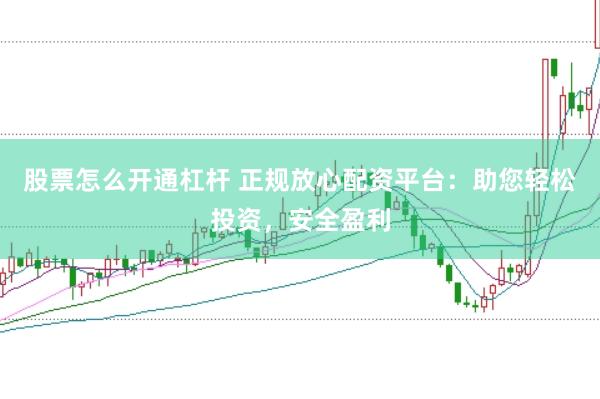 股票怎么开通杠杆 正规放心配资平台：助您轻松投资，安全盈利