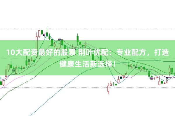 10大配资最好的股票 荆叶优配：专业配方，打造健康生活新选择！