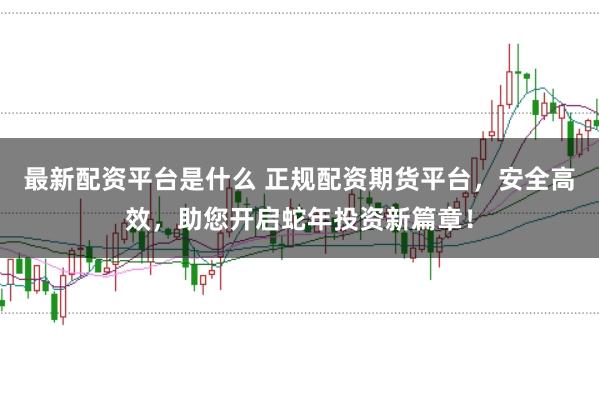 最新配资平台是什么 正规配资期货平台,安全高效,助您开启蛇年投资新篇章!