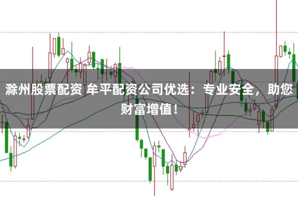 滁州股票配资 牟平配资公司优选:专业安全,助您财富增值!
