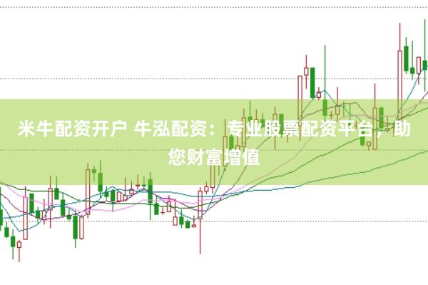 米牛配资开户 牛泓配资:专业股票配资平台,助您财富增值