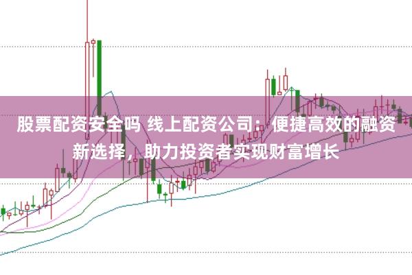 股票配资安全吗 线上配资公司:便捷高效的融资新选择,助力投资者实现财富增长