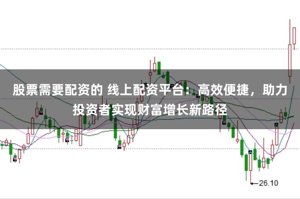 股票需要配资的 线上配资平台：高效便捷，助力投资者实现财富增长新路径