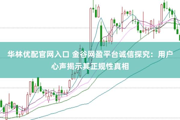 华林优配官网入口 金谷网盈平台诚信探究：用户心声揭示其正规性真相