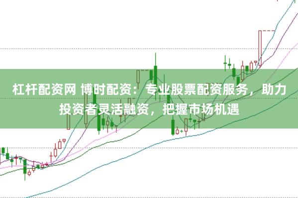 杠杆配资网 博时配资：专业股票配资服务，助力投资者灵活融资，把握市场机遇