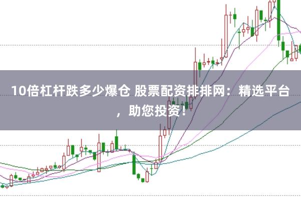 10倍杠杆跌多少爆仓 股票配资排排网：精选平台，助您投资！